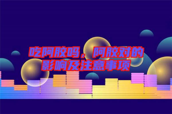 吃阿膠嗎，阿膠對的影響及注意事項(xiàng)