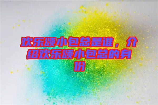 歡樂頌小包總是誰(shuí)，介紹歡樂頌小包總的身份