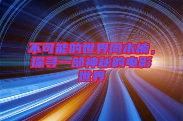 不可能的世界周木楠，探尋一部神秘的電影世界