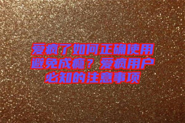 愛瘋了如何正確使用避免成癮？愛瘋用戶必知的注意事項(xiàng)