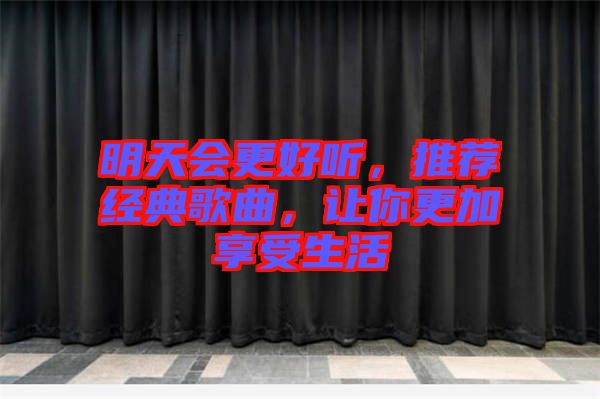 明天會(huì)更好聽，推薦經(jīng)典歌曲，讓你更加享受生活