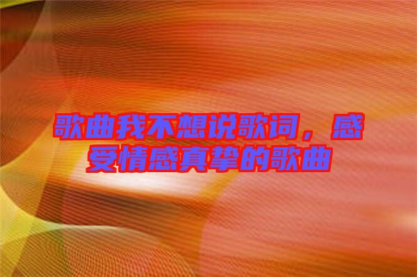 歌曲我不想說歌詞，感受情感真摯的歌曲