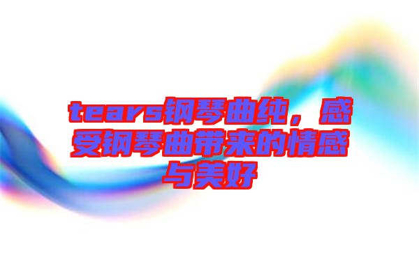 tears鋼琴曲純，感受鋼琴曲帶來的情感與美好