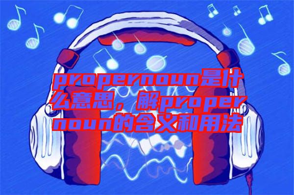 propernoun是什么意思，解propernoun的含義和用法