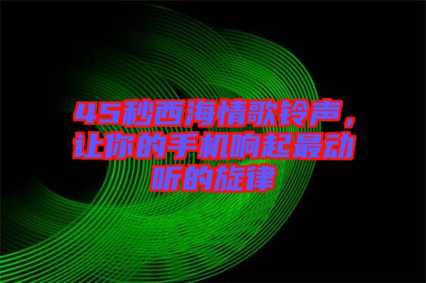 45秒西海情歌鈴聲，讓你的手機(jī)響起最動(dòng)聽的旋律