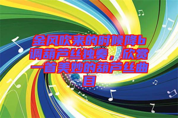 金風吹來的時候降b調葫蘆絲獨奏，欣賞一首美妙的葫蘆絲曲目