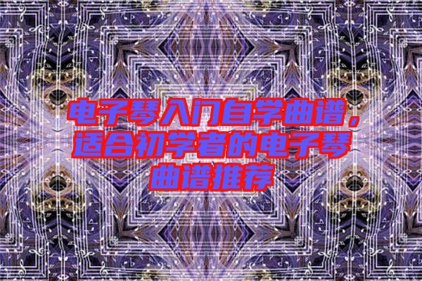 電子琴入門自學曲譜，適合初學者的電子琴曲譜推薦