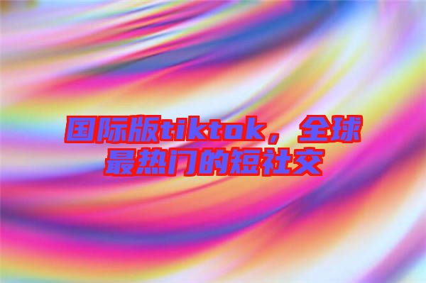 國(guó)際版tiktok，全球最熱門(mén)的短社交