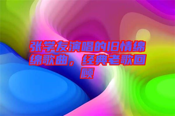 張學(xué)友演唱的舊情綿綿歌曲，經(jīng)典老歌回顧
