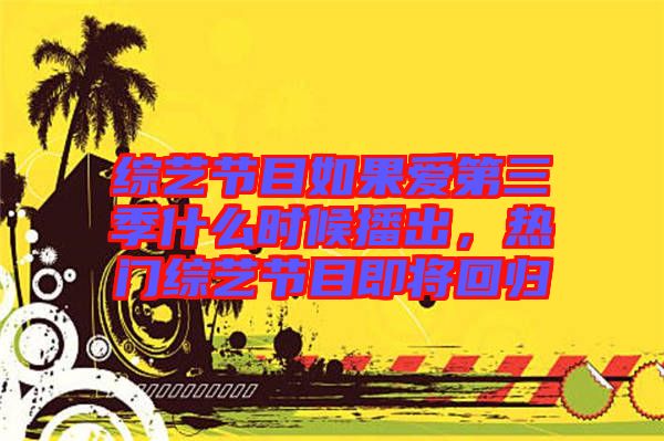 綜藝節(jié)目如果愛第三季什么時(shí)候播出，熱門綜藝節(jié)目即將回歸