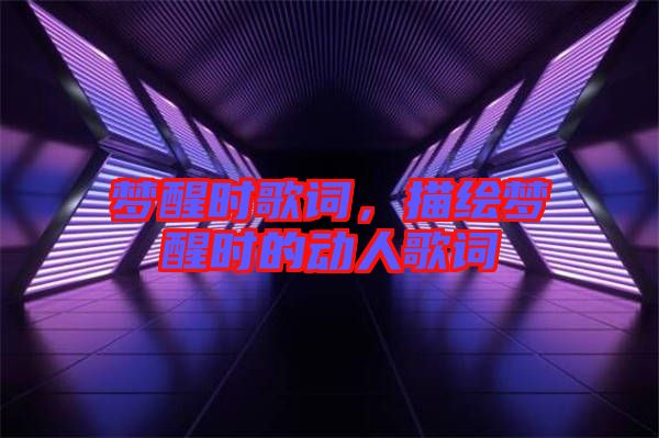 夢(mèng)醒時(shí)歌詞，描繪夢(mèng)醒時(shí)的動(dòng)人歌詞