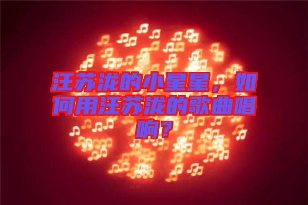汪蘇瀧的小星星，如何用汪蘇瀧的歌曲唱響？