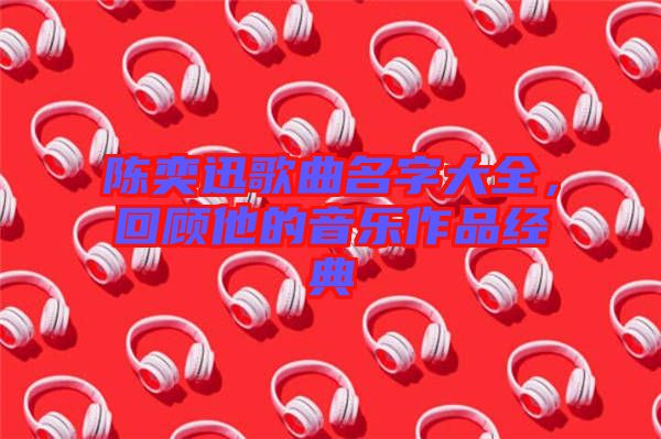 陳奕迅歌曲名字大全，回顧他的音樂作品經(jīng)典
