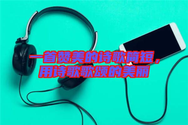 一首贊美的詩(shī)歌簡(jiǎn)短，用詩(shī)歌歌頌的美麗
