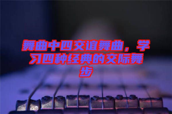 舞曲中四交誼舞曲，學(xué)習(xí)四種經(jīng)典的交際舞步