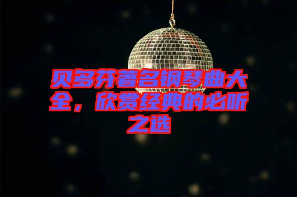 貝多芬著名鋼琴曲大全，欣賞經(jīng)典的必聽之選