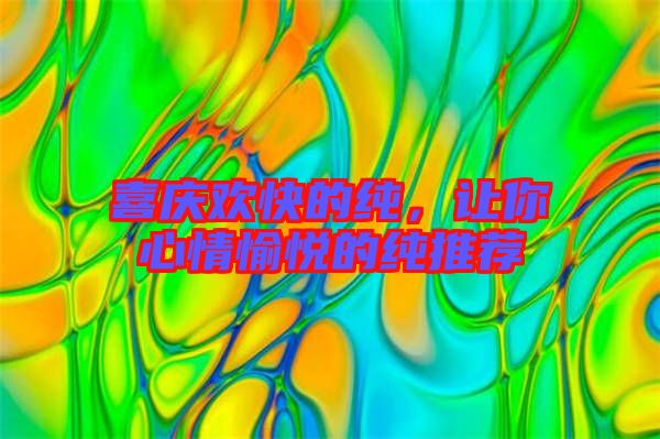 喜慶歡快的純，讓你心情愉悅的純推薦