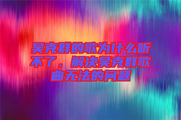 吳克群的歌為什么聽不了，解決吳克群歌曲無法的問題