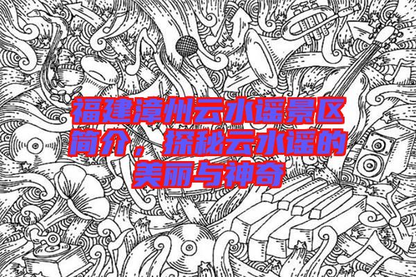 福建漳州云水謠景區(qū)簡(jiǎn)介，探秘云水謠的美麗與神奇