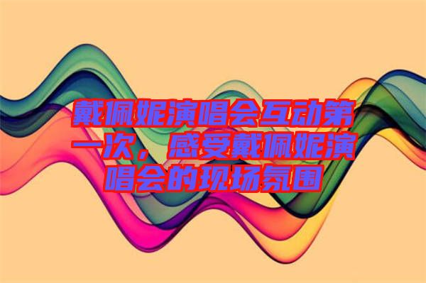 戴佩妮演唱會互動第一次，感受戴佩妮演唱會的現(xiàn)場氛圍