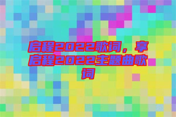 啟程2022歌詞，享啟程2022主題曲歌詞