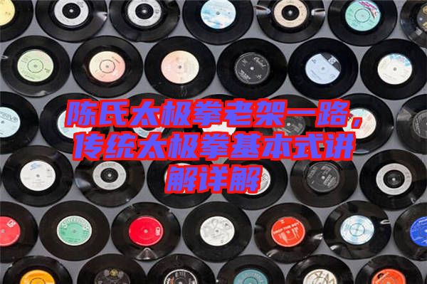 陳氏太極拳老架一路，傳統(tǒng)太極拳基本式講解詳解