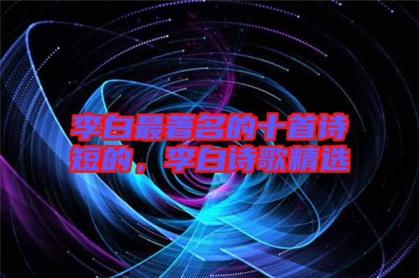 李白最著名的十首詩短的，李白詩歌精選