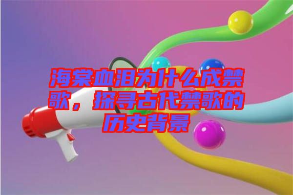 海棠血淚為什么成禁歌，探尋古代禁歌的歷史背景