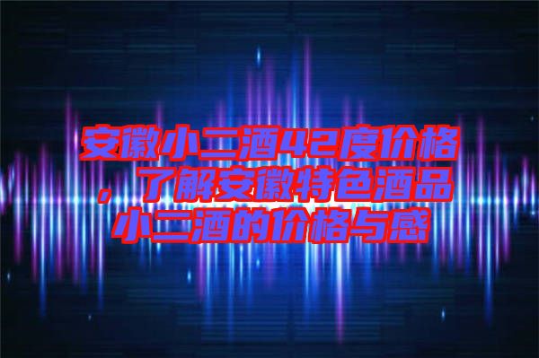 安徽小二酒42度價(jià)格，了解安徽特色酒品小二酒的價(jià)格與感