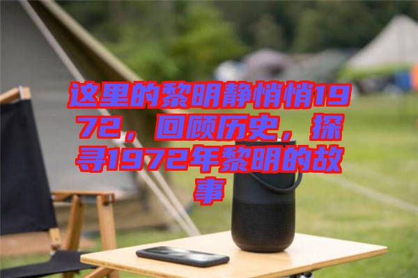這里的黎明靜悄悄1972，回顧歷史，探尋1972年黎明的故事
