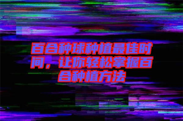 百合種球種植最佳時(shí)間，讓你輕松掌握百合種植方法