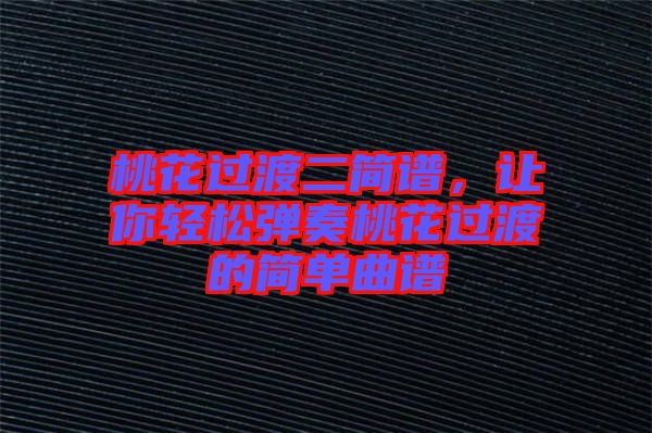 桃花過(guò)渡二簡(jiǎn)譜，讓你輕松彈奏桃花過(guò)渡的簡(jiǎn)單曲譜