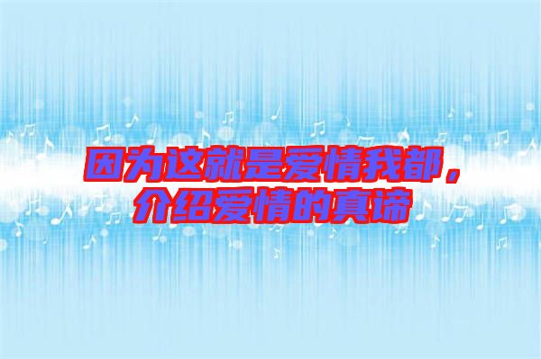 因?yàn)檫@就是愛情我都，介紹愛情的真諦