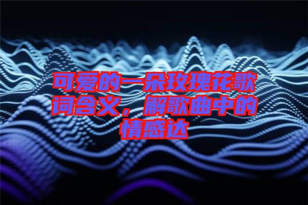 可愛的一朵玫瑰花歌詞含義，解歌曲中的情感達(dá)