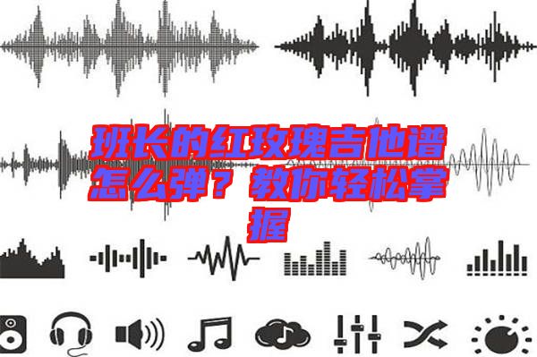 班長的紅玫瑰吉他譜怎么彈？教你輕松掌握