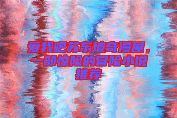 愛我吧蘇東坡奇漫屋，一部驚險(xiǎn)的冒險(xiǎn)小說推薦