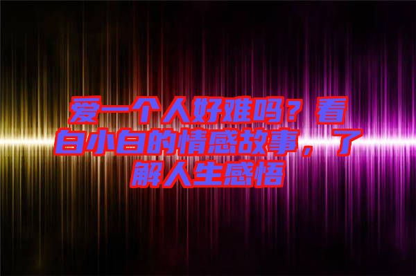 愛一個(gè)人好難嗎？看白小白的情感故事，了解人生感悟