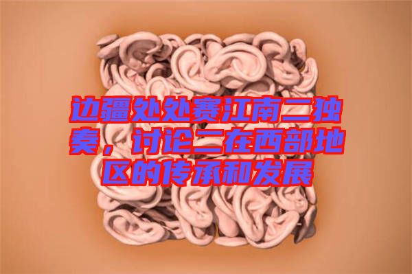 邊疆處處賽江南二獨奏，討論二在西部地區(qū)的傳承和發(fā)展