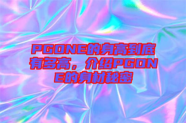 PGONE的身高到底有多高，介紹PGONE的身材秘密