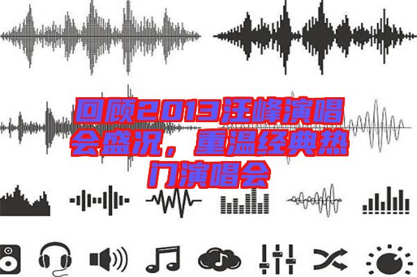 回顧2013汪峰演唱會盛況，重溫經(jīng)典熱門演唱會