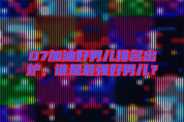 07加油好男兒排名出爐，誰是最強(qiáng)好男兒？