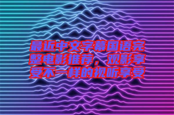 最近中文字幕國語完整電影推薦，觀影享受不一樣的視聽享受