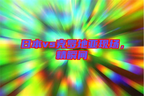 日本vs克羅地亞現(xiàn)場，精瞬間