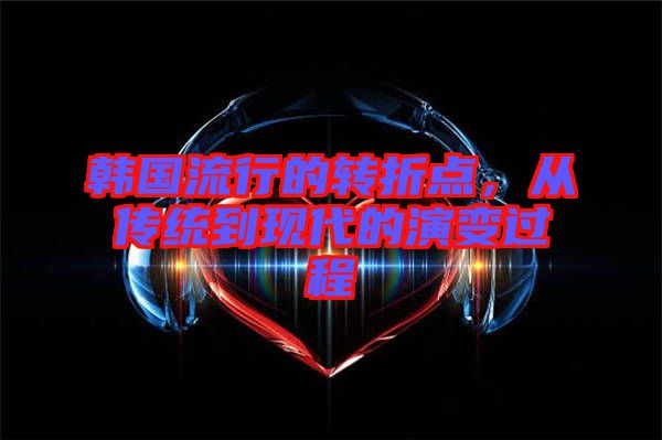 韓國流行的轉(zhuǎn)折點(diǎn)，從傳統(tǒng)到現(xiàn)代的演變過程