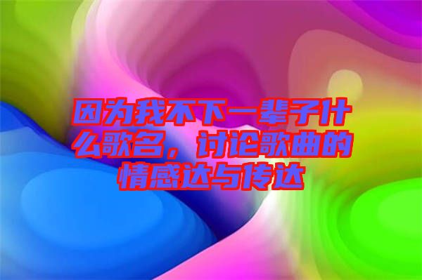 因為我不下一輩子什么歌名，討論歌曲的情感達與傳達