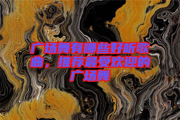 廣場舞有哪些好聽歌曲，推薦最受歡迎的廣場舞