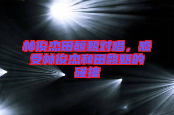 林俊杰田馥甄對唱，感受林俊杰和田馥甄的碰撞