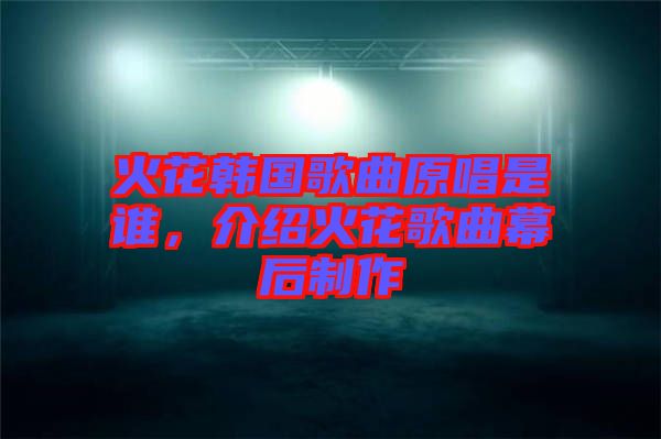 火花韓國歌曲原唱是誰，介紹火花歌曲幕后制作