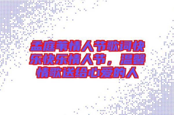 孟庭葦情人節(jié)歌詞快樂快樂情人節(jié)，溫馨情歌送給心愛的人