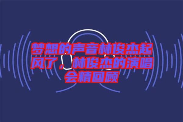 夢想的聲音林俊杰起風(fēng)了，林俊杰的演唱會精回顧